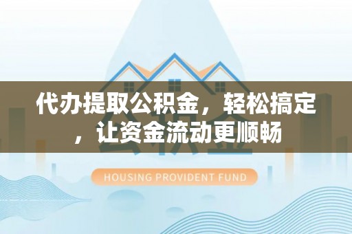 江川代办提取公积金，轻松搞定，让资金流动更顺畅