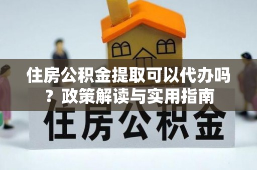 江川住房公积金提取可以代办吗？政策解读与实用指南