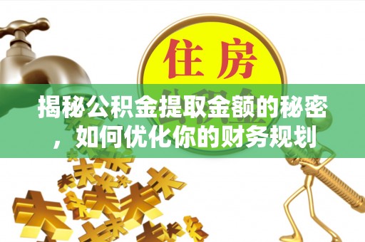 江川揭秘公积金提取金额的秘密，如何优化你的财务规划