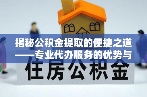 江川揭秘公积金提取的便捷之道——专业代办服务的优势与选择