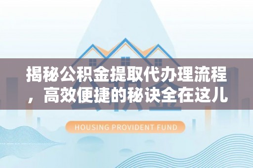 江川揭秘公积金提取代办理流程，高效便捷的秘诀全在这儿