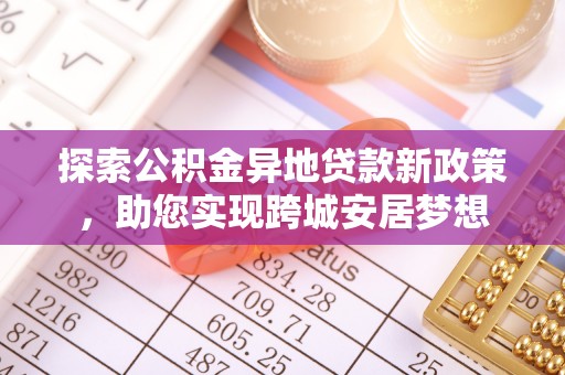 江川探索公积金异地贷款新政策，助您实现跨城安居梦想