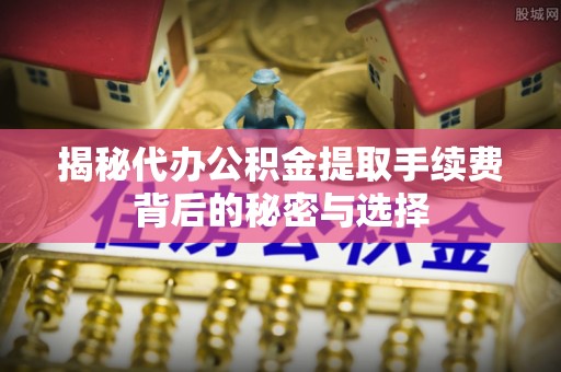 江川揭秘代办公积金提取手续费背后的秘密与选择