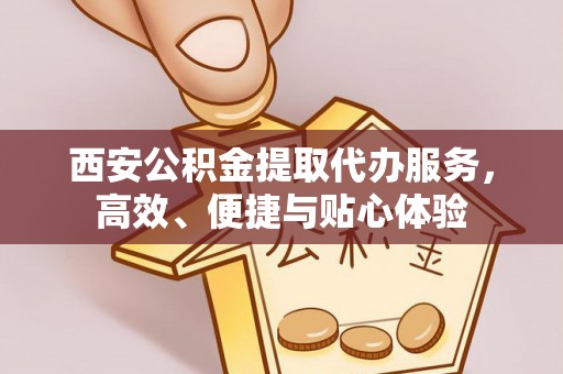 江川西安公积金提取代办服务，高效、便捷与贴心体验