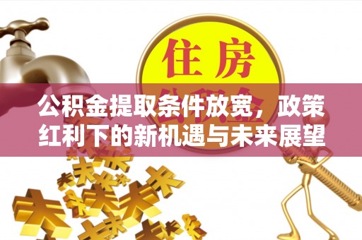 江川公积金提取条件放宽，政策红利下的新机遇与未来展望