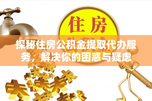 江川探秘住房公积金提取代办服务，解决你的困惑与疑虑