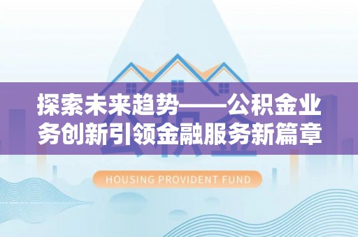 江川探索未来趋势——公积金业务创新引领金融服务新篇章