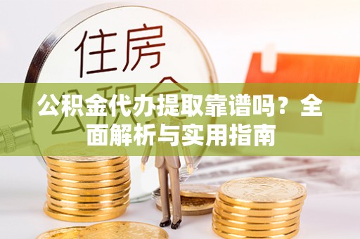 江川公积金代办提取靠谱吗？全面解析与实用指南