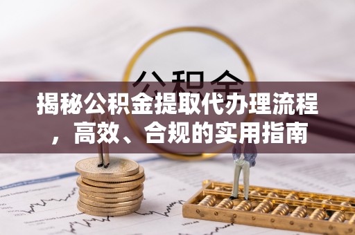 江川揭秘公积金提取代办理流程，高效、合规的实用指南