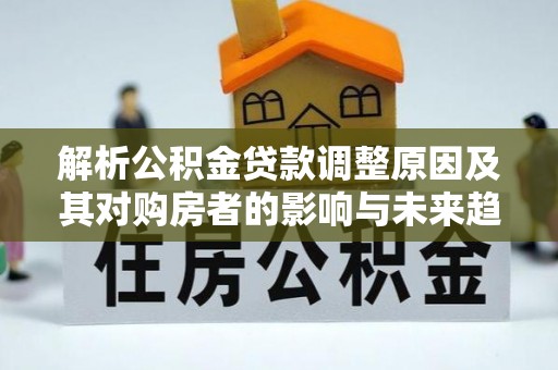 江川解析公积金贷款调整原因及其对购房者的影响与未来趋势