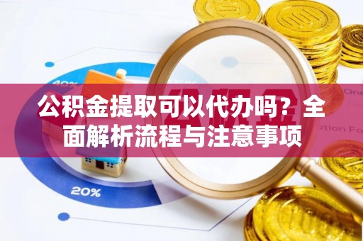 江川公积金提取可以代办吗？全面解析流程与注意事项