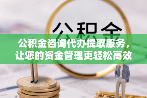 江川公积金咨询代办提取服务，让您的资金管理更轻松高效