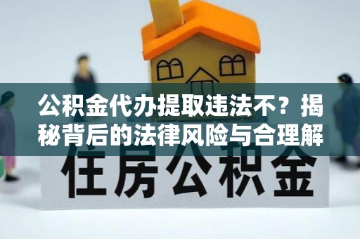 江川公积金代办提取违法不？揭秘背后的法律风险与合理解决方案