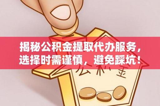 江川揭秘公积金提取代办服务，选择时需谨慎，避免踩坑！