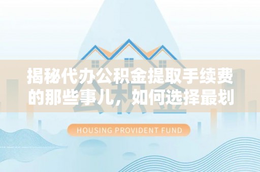 江川揭秘代办公积金提取手续费的那些事儿，如何选择最划算的服务？