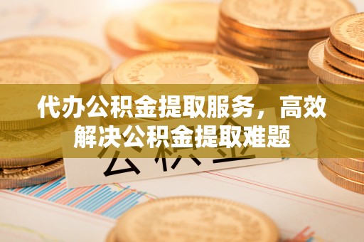 江川代办公积金提取服务，高效解决公积金提取难题