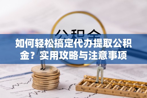 江川如何轻松搞定代办提取公积金？实用攻略与注意事项