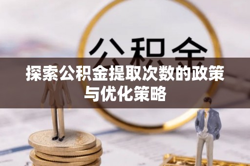 江川探索公积金提取次数的政策与优化策略