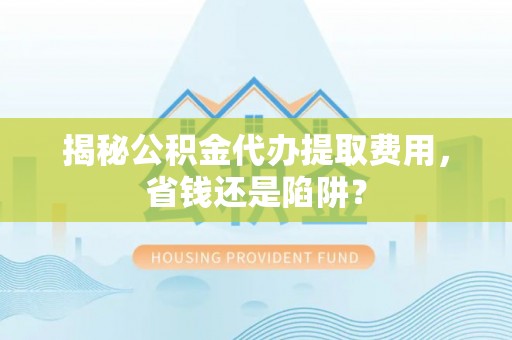 江川揭秘公积金代办提取费用，省钱还是陷阱？