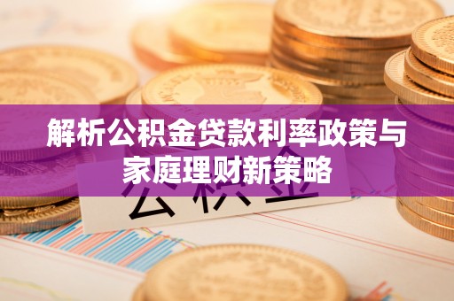 江川解析公积金贷款利率政策与家庭理财新策略