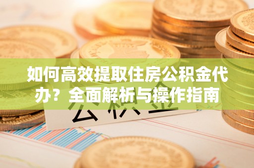 江川如何高效提取住房公积金代办？全面解析与操作指南