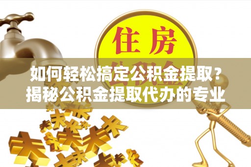 江川如何轻松搞定公积金提取？揭秘公积金提取代办的专业服务