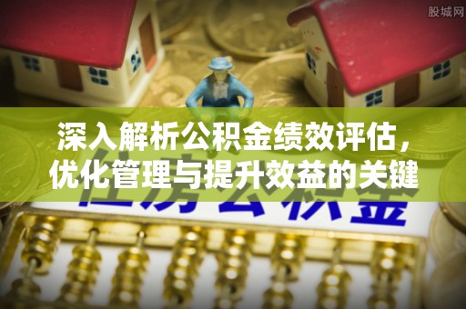 江川深入解析公积金绩效评估，优化管理与提升效益的关键路径