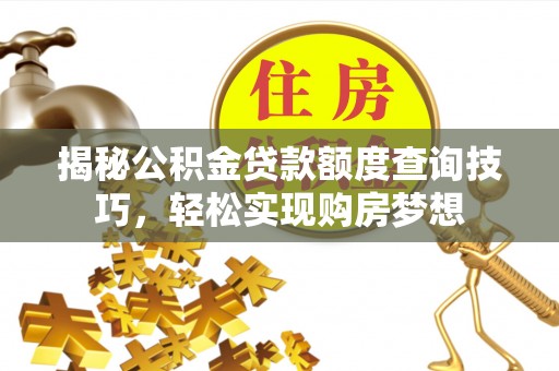 江川揭秘公积金贷款额度查询技巧，轻松实现购房梦想