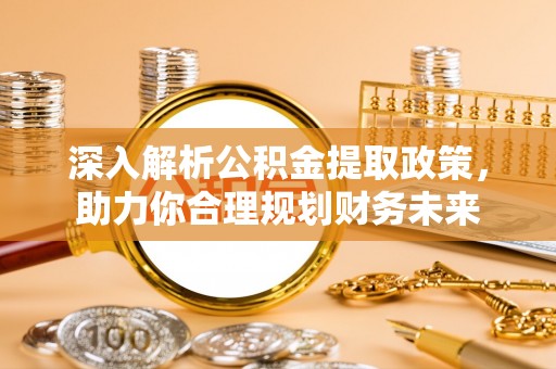 江川深入解析公积金提取政策，助力你合理规划财务未来