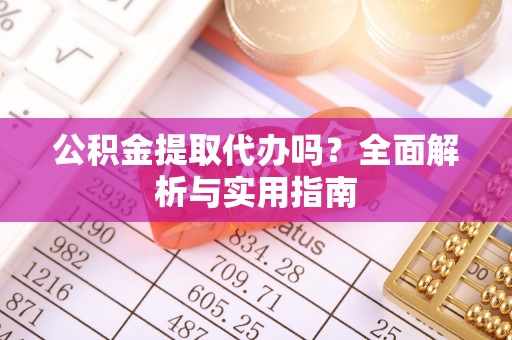 江川公积金提取代办吗？全面解析与实用指南