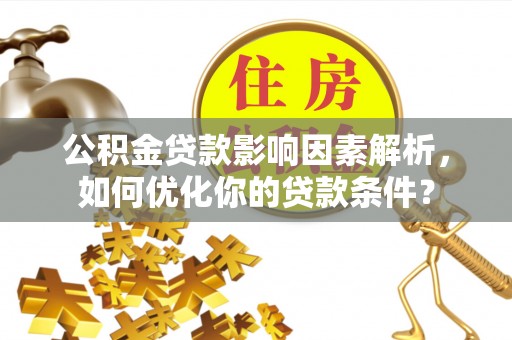 江川公积金贷款影响因素解析，如何优化你的贷款条件？