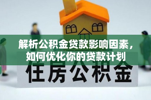 江川解析公积金贷款影响因素，如何优化你的贷款计划