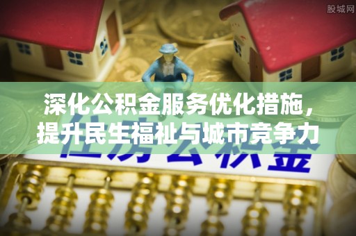 江川深化公积金服务优化措施，提升民生福祉与城市竞争力
