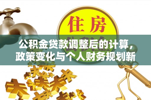 江川公积金贷款调整后的计算，政策变化与个人财务规划新思路