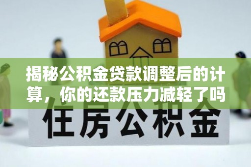 江川揭秘公积金贷款调整后的计算，你的还款压力减轻了吗？