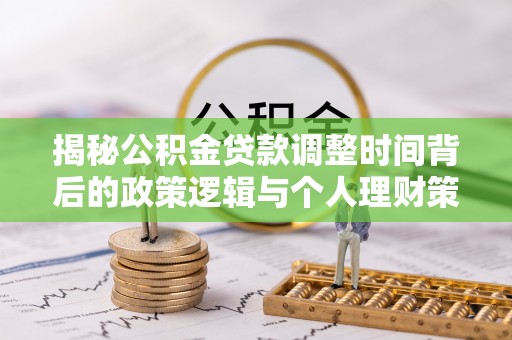 江川揭秘公积金贷款调整时间背后的政策逻辑与个人理财策略