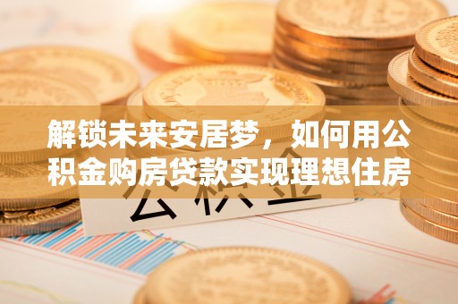 江川解锁未来安居梦，如何用公积金购房贷款实现理想住房计划