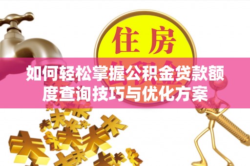 江川如何轻松掌握公积金贷款额度查询技巧与优化方案