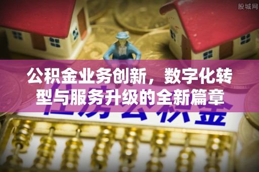 江川公积金业务创新，数字化转型与服务升级的全新篇章