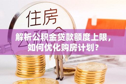 江川解析公积金贷款额度上限，如何优化购房计划？