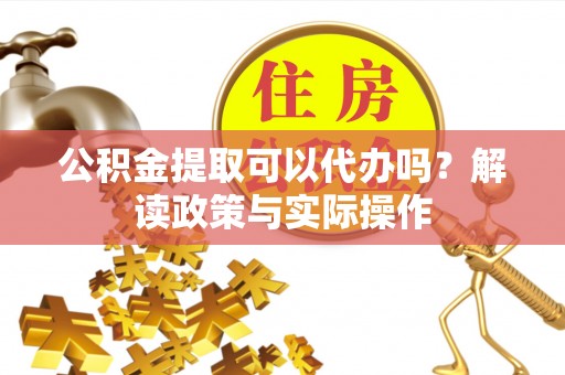 江川公积金提取可以代办吗？解读政策与实际操作
