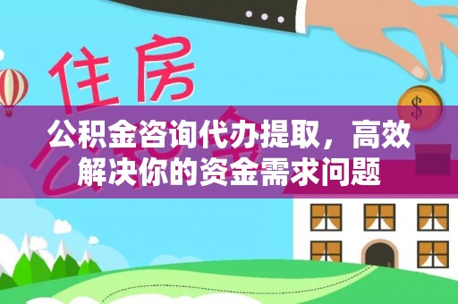江川公积金咨询代办提取，高效解决你的资金需求问题