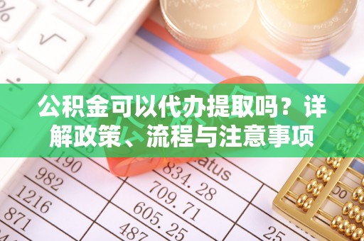 江川公积金可以代办提取吗？详解政策、流程与注意事项