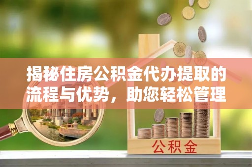 江川揭秘住房公积金代办提取的流程与优势，助您轻松管理资金