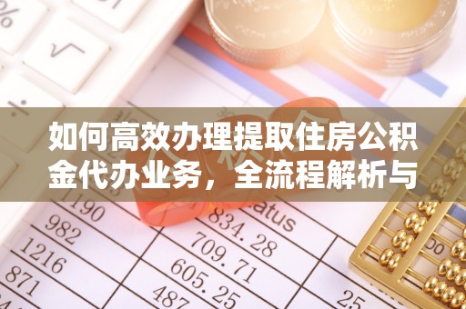 江川如何高效办理提取住房公积金代办业务，全流程解析与实用建议
