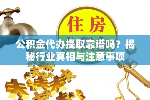 江川公积金代办提取靠谱吗？揭秘行业真相与注意事项
