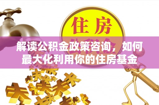 江川解读公积金政策咨询，如何最大化利用你的住房基金