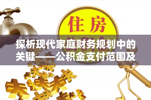 江川探析现代家庭财务规划中的关键——公积金支付范围及其影响