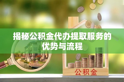 江川揭秘公积金代办提取服务的优势与流程