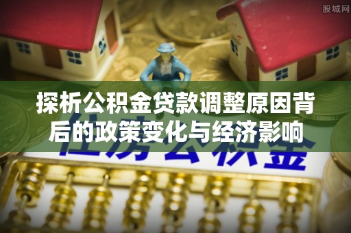 江川探析公积金贷款调整原因背后的政策变化与经济影响